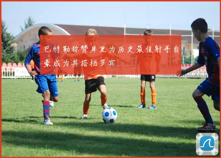 巴特勒称赞库里为历史最佳射手自豪成为其搭档罗宾