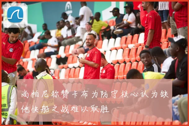 尚帕尼称赞卡布为防守核心认为缺他快船之战难以取胜