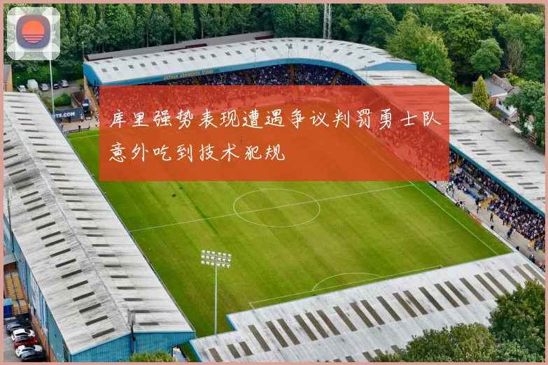 库里强势表现遭遇争议判罚勇士队意外吃到技术犯规