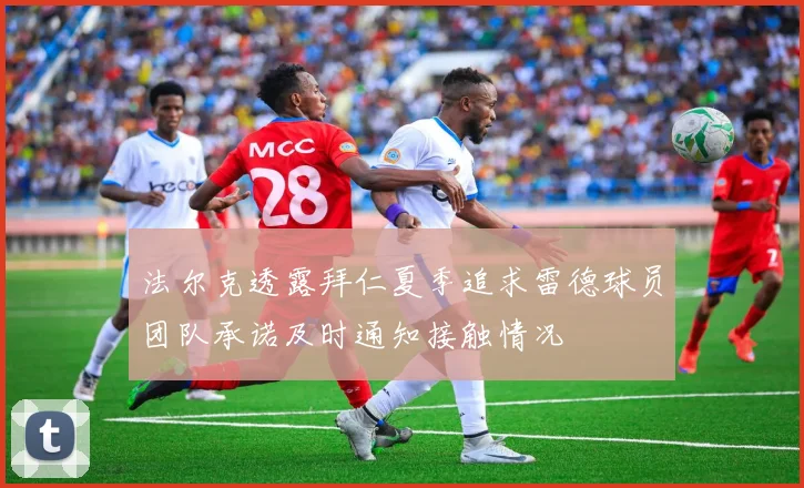 法尔克透露拜仁夏季追求雷德球员团队承诺及时通知接触情况