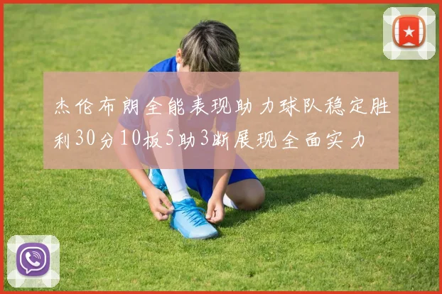 杰伦布朗全能表现助力球队稳定胜利30分10板5助3断展现全面实力