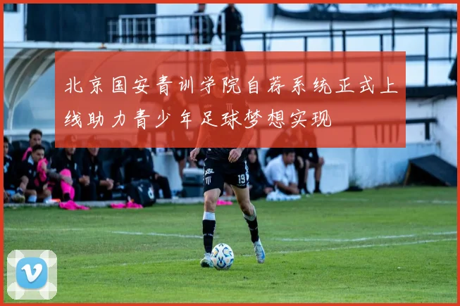 北京国安青训学院自荐系统正式上线助力青少年足球梦想实现