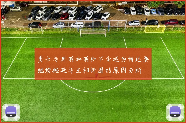 勇士与库明加明知不合适为何还要继续拖延与互相折磨的原因分析