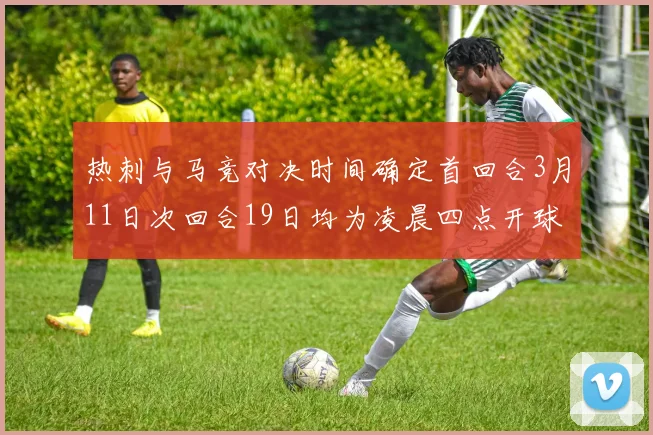 热刺与马竞对决时间确定首回合3月11日次回合19日均为凌晨四点开球