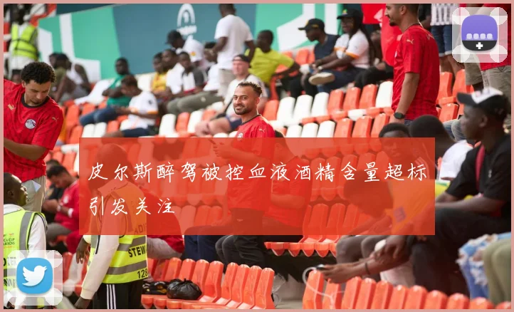 皮尔斯醉驾被控血液酒精含量超标引发关注