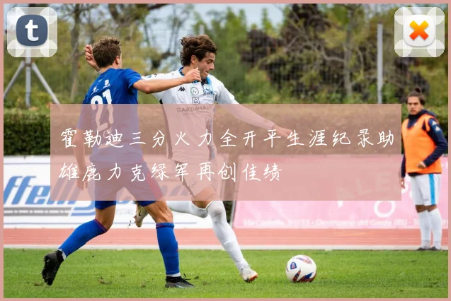 霍勒迪三分火力全开平生涯纪录助雄鹿力克绿军再创佳绩