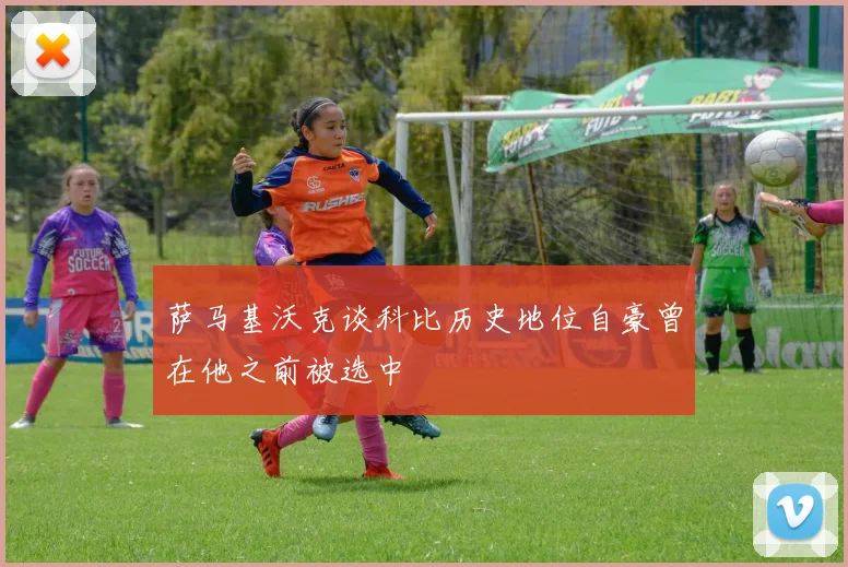萨马基沃克谈科比历史地位自豪曾在他之前被选中