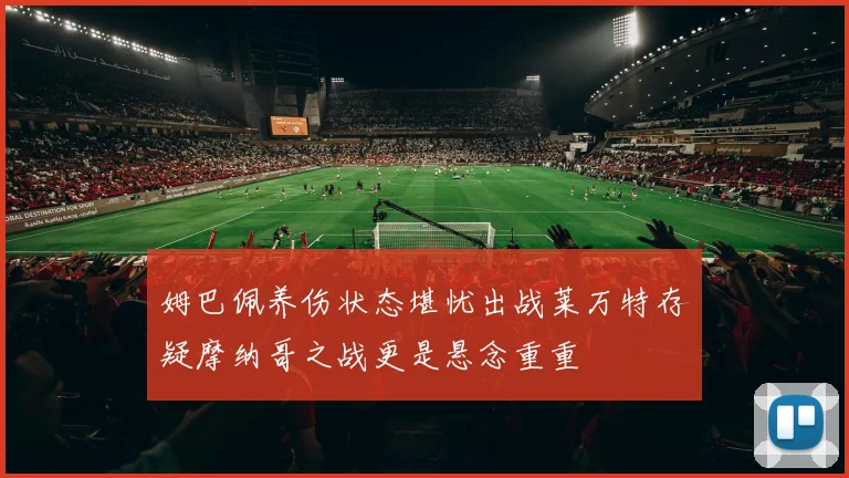 姆巴佩养伤状态堪忧出战莱万特存疑摩纳哥之战更是悬念重重