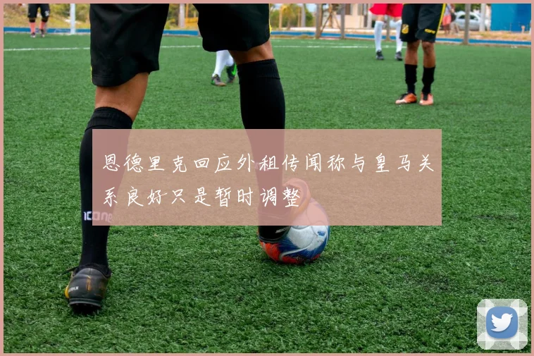 恩德里克回应外租传闻称与皇马关系良好只是暂时调整