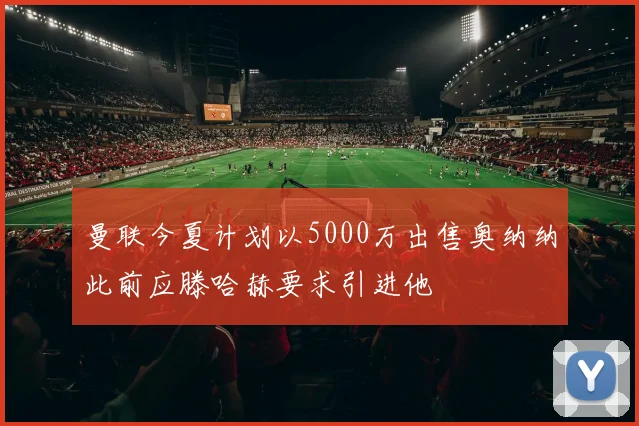 曼联今夏计划以5000万出售奥纳纳此前应滕哈赫要求引进他