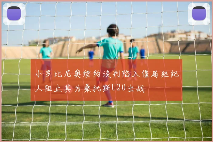 小罗比尼奥续约谈判陷入僵局经纪人阻止其为桑托斯U20出战