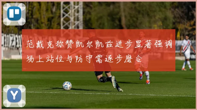 范戴克称赞凯尔凯兹进步显著强调场上站位与防守需逐步磨合