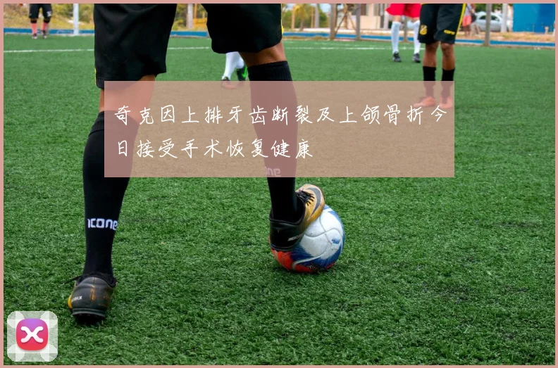 奇克因上排牙齿断裂及上颌骨折今日接受手术恢复健康