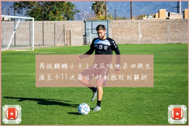 再战鹈鹕小卡上次压哨绝杀回顾生涯至今11次最后5秒制胜时刻解析