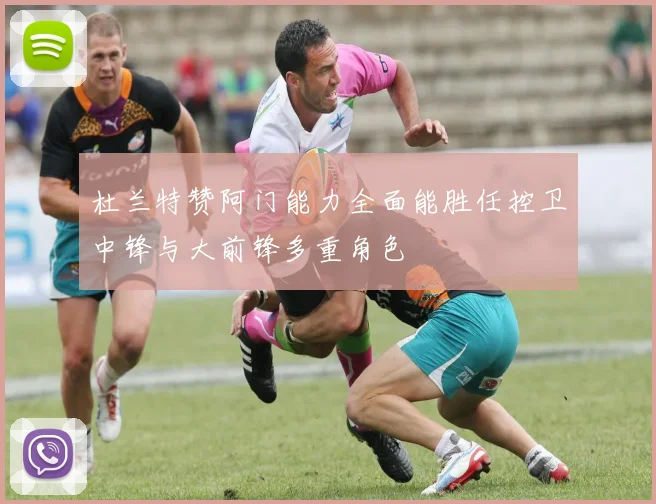 杜兰特赞阿门能力全面能胜任控卫中锋与大前锋多重角色