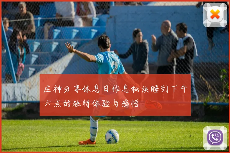 庄神分享休息日作息秘诀睡到下午六点的独特体验与感悟