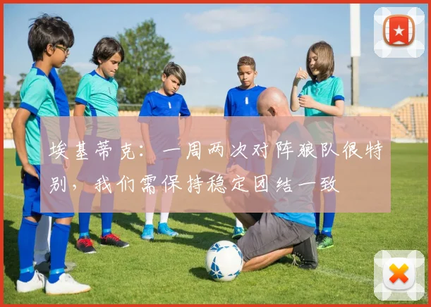 埃基蒂克：一周两次对阵狼队很特别，我们需保持稳定团结一致