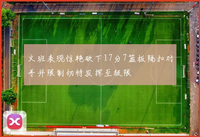 文班表现惊艳砍下17分7篮板隔扣对手并限制切特发挥至极限