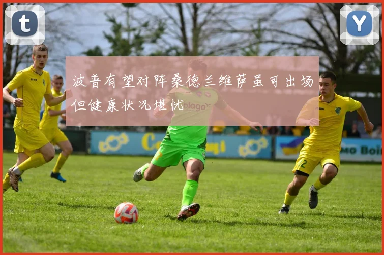 波普有望对阵桑德兰维萨虽可出场但健康状况堪忧