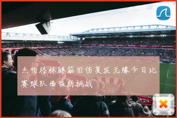 杰伦格林腿筋旧伤复发无缘今日比赛球队面临新挑战