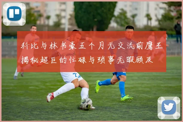 科比与林书豪五个月无交流前鹰王揭秘超巨的忙碌与琐事无暇顾及