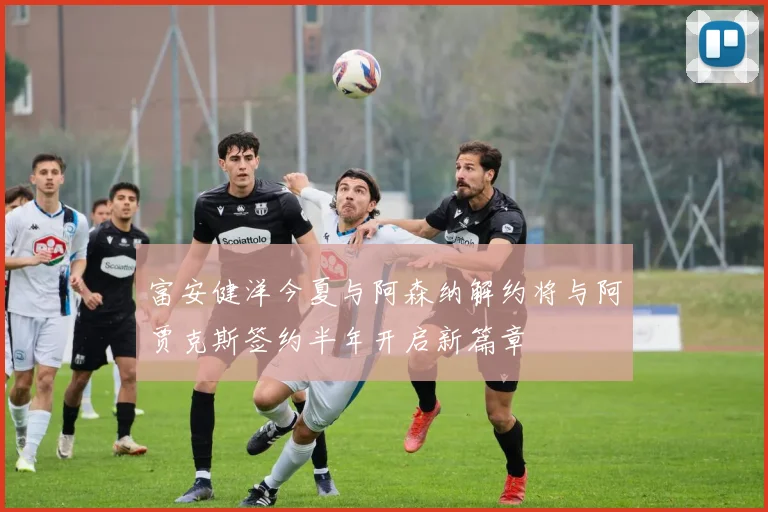 富安健洋今夏与阿森纳解约将与阿贾克斯签约半年开启新篇章