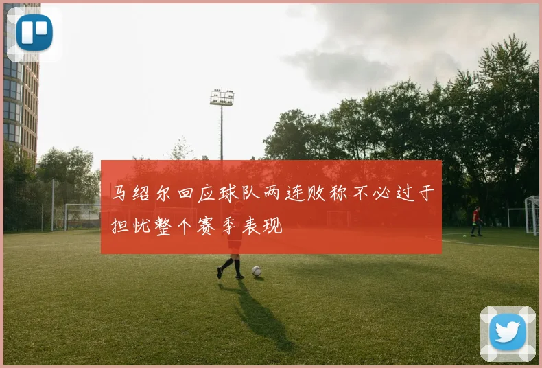 马绍尔回应球队两连败称不必过于担忧整个赛季表现