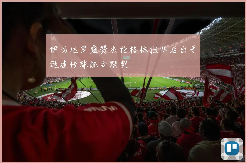 伊戈达罗盛赞杰伦格林挡拆后出手迅速传球配合默契