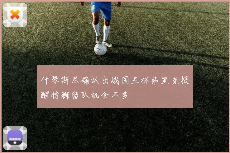 什琴斯尼确认出战国王杯弗里克提醒特狮留队机会不多