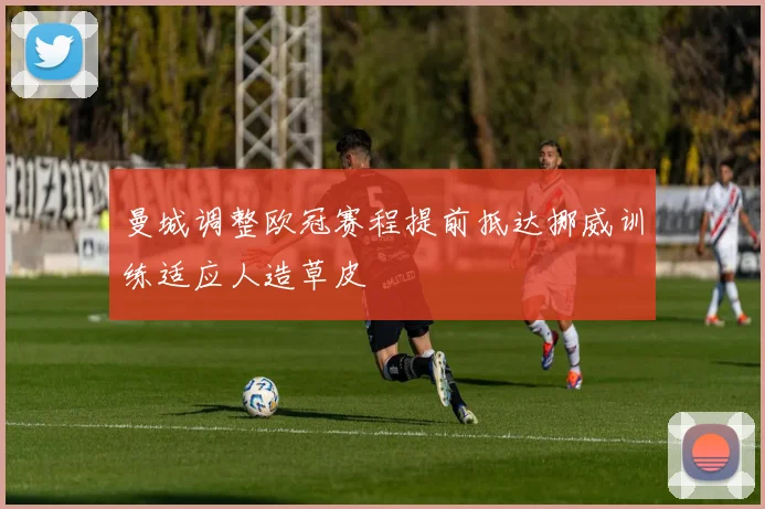 曼城调整欧冠赛程提前抵达挪威训练适应人造草皮