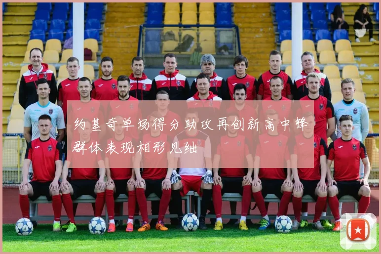 约基奇单场得分助攻再创新高中锋群体表现相形见绌