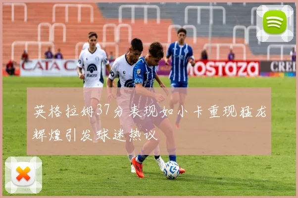 英格拉姆37分表现如小卡重现猛龙辉煌引发球迷热议