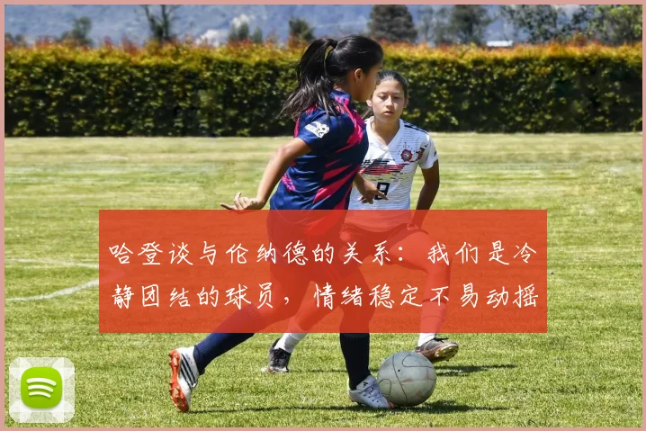 哈登谈与伦纳德的关系：我们是冷静团结的球员，情绪稳定不易动摇