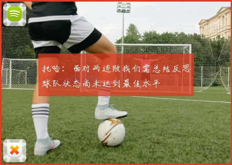 托哈：面对两连败我们需总结反思球队状态尚未达到最佳水平