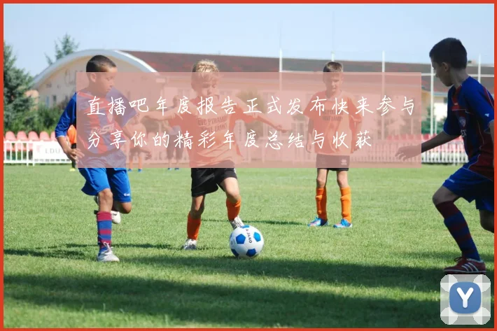 直播吧年度报告正式发布快来参与分享你的精彩年度总结与收获