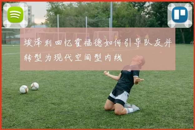 埃泽利回忆霍福德如何引导队友并转型为现代空间型内线