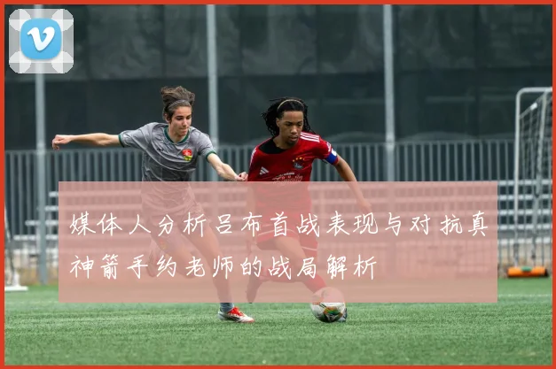 媒体人分析吕布首战表现与对抗真神箭手约老师的战局解析