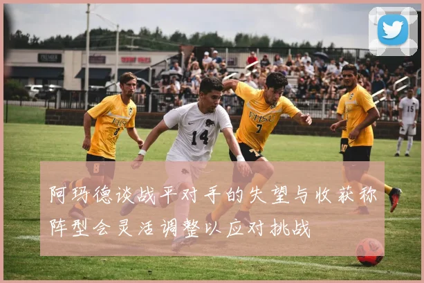 阿玛德谈战平对手的失望与收获称阵型会灵活调整以应对挑战