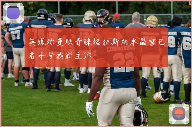 英媒称曼联青睐格拉斯纳水晶宫已着手寻找新主帅