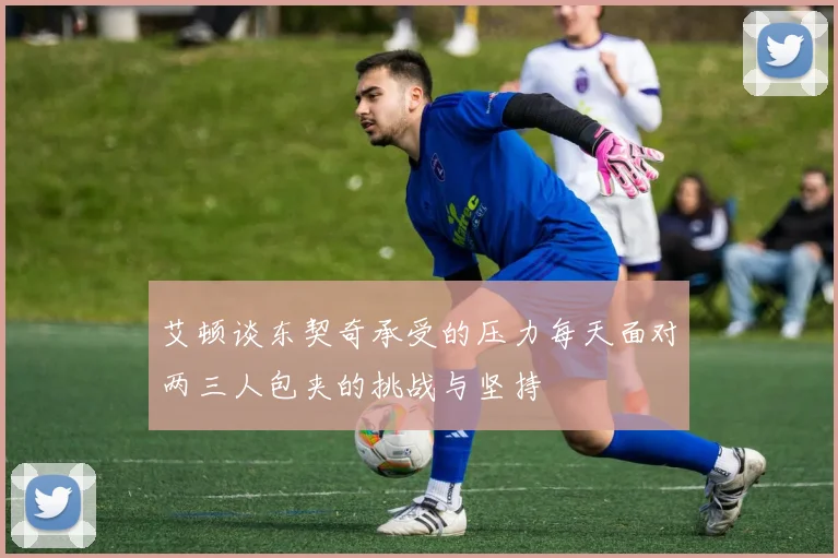 艾顿谈东契奇承受的压力每天面对两三人包夹的挑战与坚持