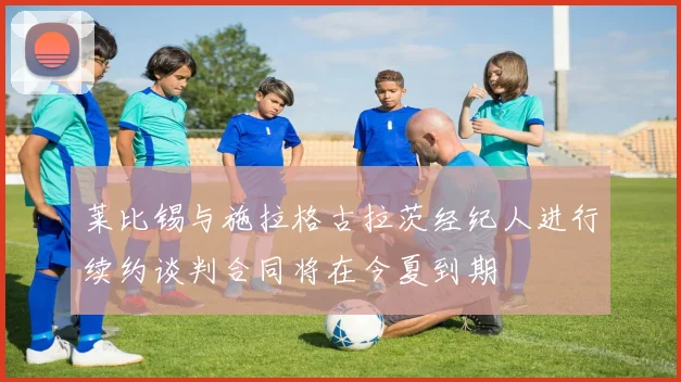 莱比锡与施拉格古拉茨经纪人进行续约谈判合同将在今夏到期
