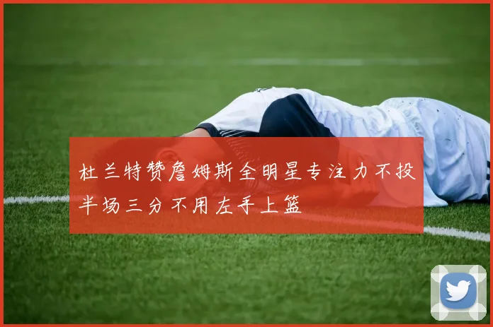 杜兰特赞詹姆斯全明星专注力不投半场三分不用左手上篮