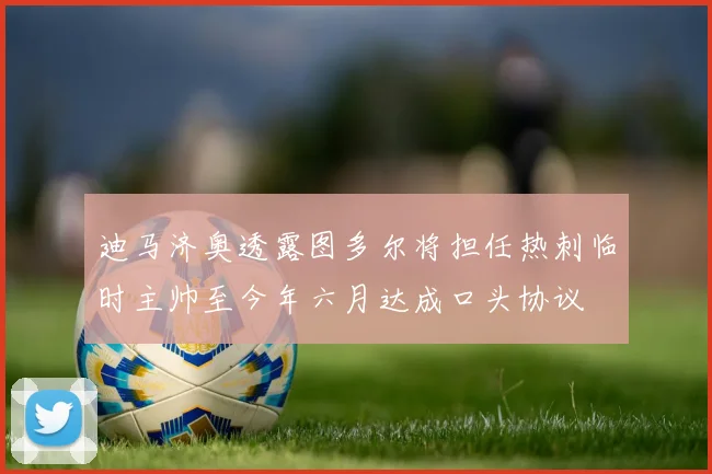 迪马济奥透露图多尔将担任热刺临时主帅至今年六月达成口头协议