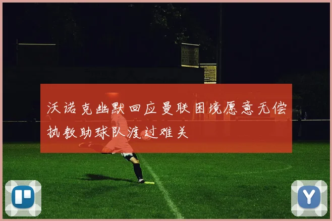 沃诺克幽默回应曼联困境愿意无偿执教助球队渡过难关