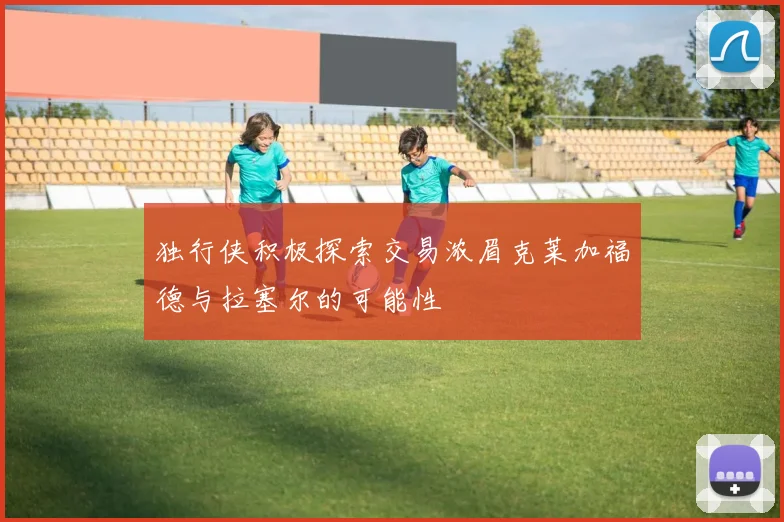 独行侠积极探索交易浓眉克莱加福德与拉塞尔的可能性