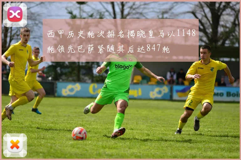 西甲历史轮次排名揭晓皇马以1148轮领先巴萨紧随其后达847轮