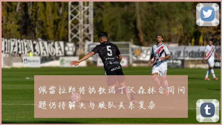佩雷拉即将执教诺丁汉森林合同问题仍待解决与狼队关系复杂