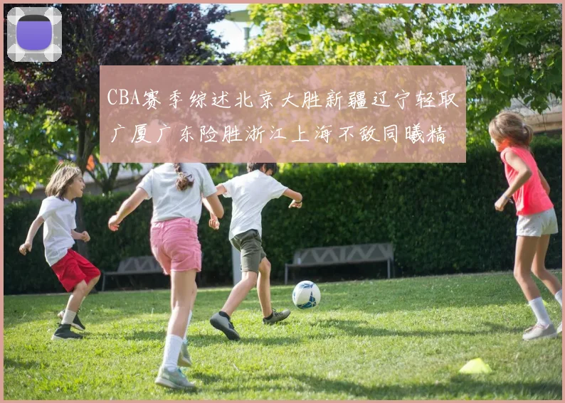 CBA赛季综述北京大胜新疆辽宁轻取广厦广东险胜浙江上海不敌同曦精彩回顾