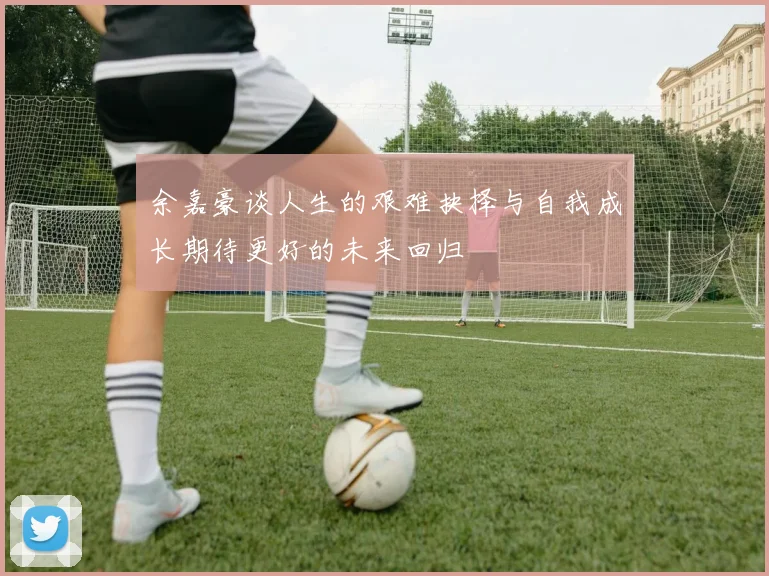 余嘉豪谈人生的艰难抉择与自我成长期待更好的未来回归