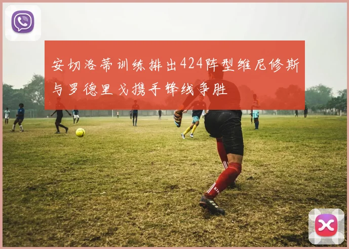 安切洛蒂训练排出424阵型维尼修斯与罗德里戈携手锋线争胜
